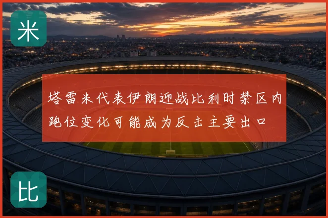 塔雷米代表伊朗迎战比利时禁区内跑位变化可能成为反击主要出口