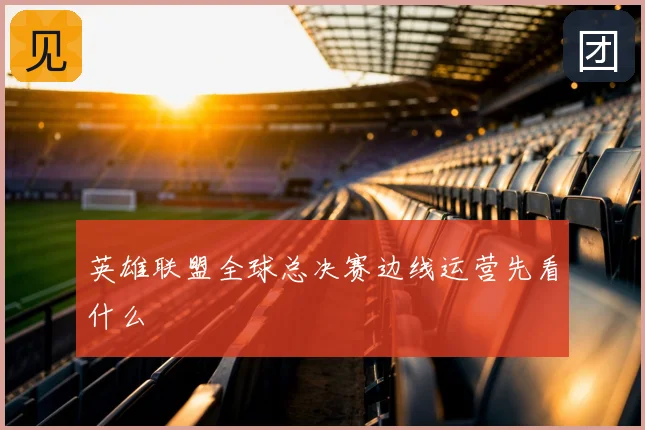 英雄联盟全球总决赛边线运营先看什么
