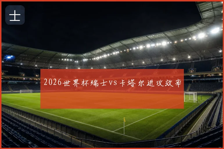2026世界杯瑞士vs卡塔尔进攻效率