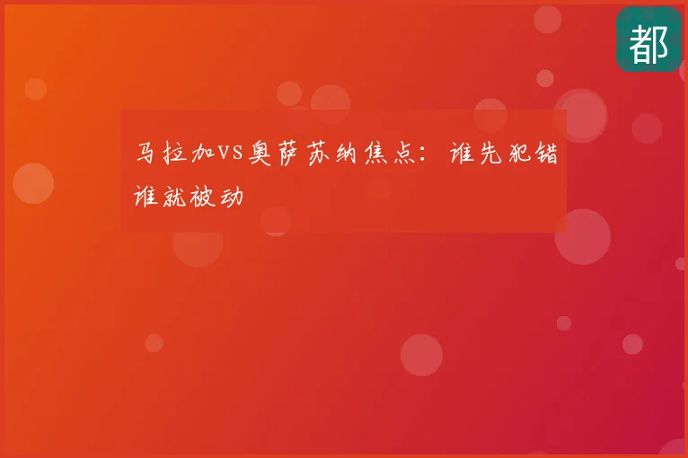 马拉加vs奥萨苏纳焦点：谁先犯错谁就被动