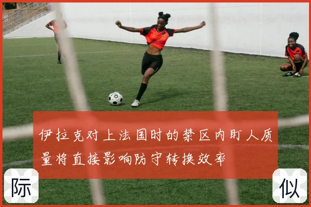 伊拉克对上法国时的禁区内盯人质量将直接影响防守转换效率