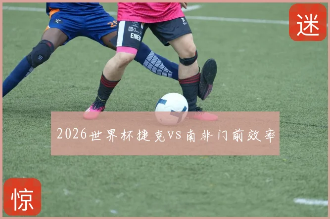 2026世界杯捷克vs南非门前效率