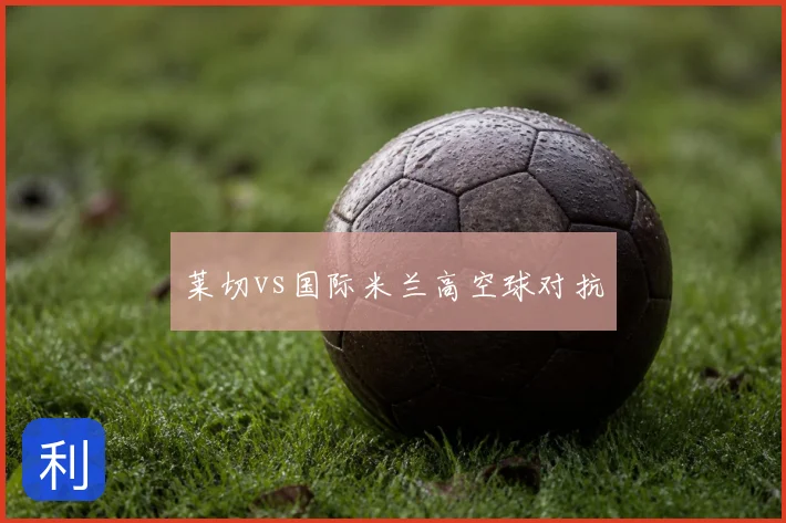 莱切vs国际米兰高空球对抗
