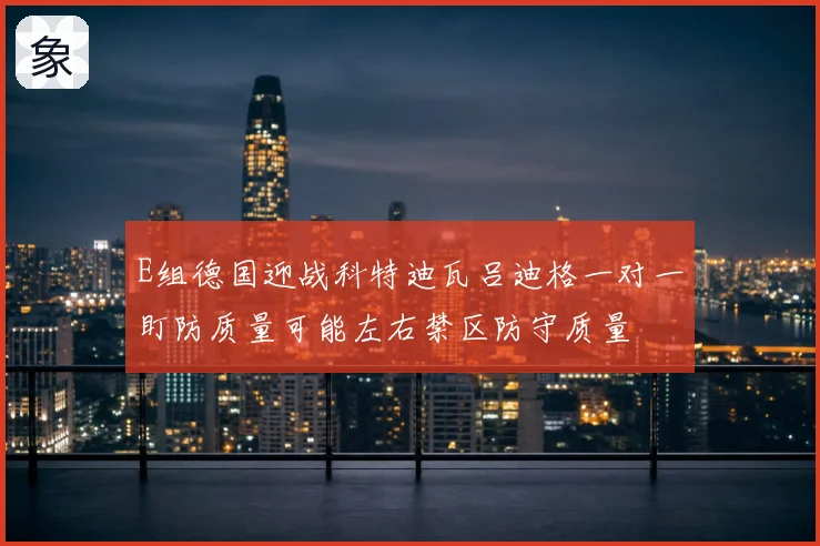 E组德国迎战科特迪瓦吕迪格一对一盯防质量可能左右禁区防守质量