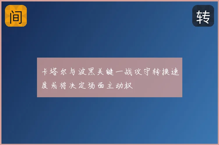 卡塔尔与波黑关键一战攻守转换速度或将决定场面主动权