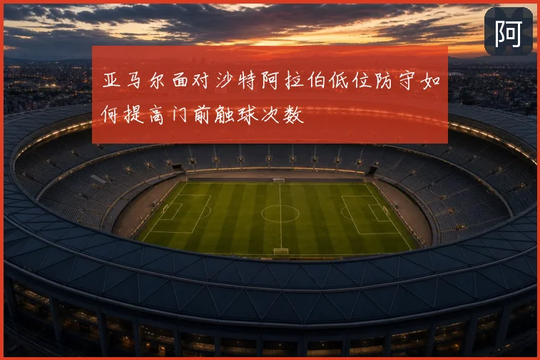 亚马尔面对沙特阿拉伯低位防守如何提高门前触球次数